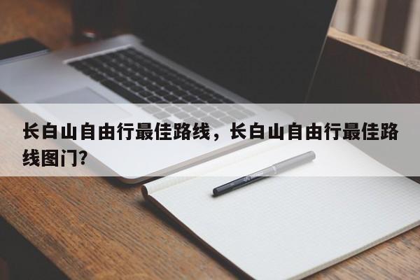 长白山自由行最佳路线，长白山自由行最佳路线图门？